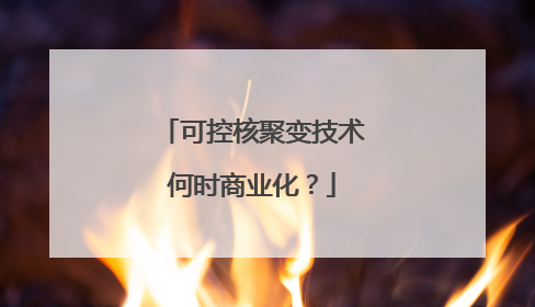 可控核聚变技术何时商业化？
