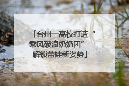 台州一高校打造“乘风破浪奶奶团” 解锁带娃新姿势
