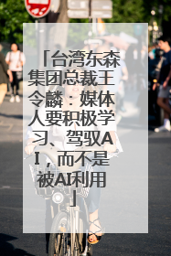 台湾东森集团总裁王令麟：媒体人要积极学习、驾驭AI，而不是被AI利用