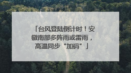 台风登陆倒计时！安徽南部多阵雨或雷雨，高温同步“加码”