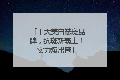 十大美白祛斑品牌，抗斑新霸主！实力爆出圈