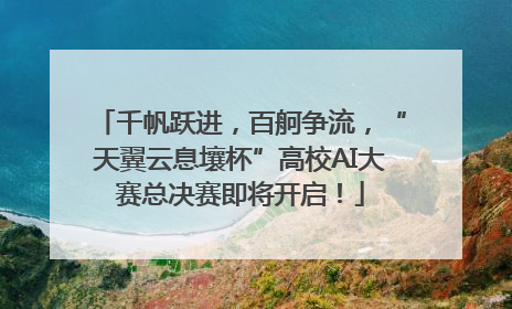 千帆跃进，百舸争流，“天翼云息壤杯”高校AI大赛总决赛即将开启！