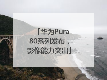 华为Pura80系列发布，影像能力突出