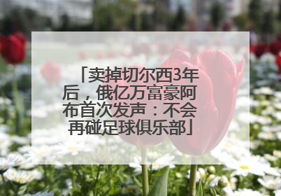 卖掉切尔西3年后，俄亿万富豪阿布首次发声：不会再碰足球俱乐部
