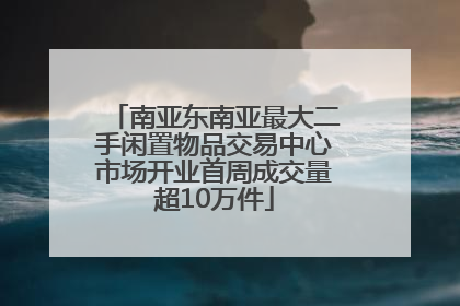 南亚东南亚最大二手闲置物品交易中心市场开业首周成交量超10万件