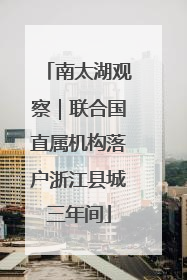 南太湖观察｜联合国直属机构落户浙江县城三年间