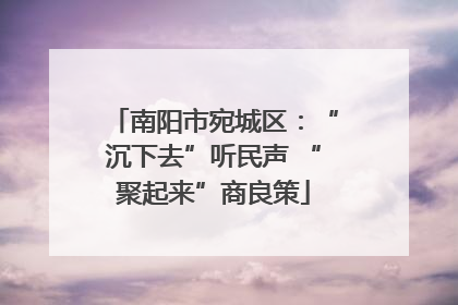 南阳市宛城区：“沉下去”听民声 “聚起来”商良策