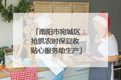 南阳市宛城区：抢抓农时保夏收 贴心服务助生产