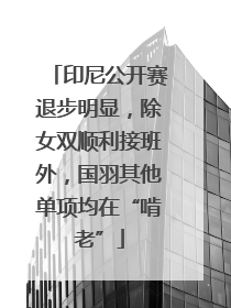 印尼公开赛退步明显，除女双顺利接班外，国羽其他单项均在“啃老”