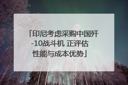 印尼考虑采购中国歼-10战斗机 正评估性能与成本优势