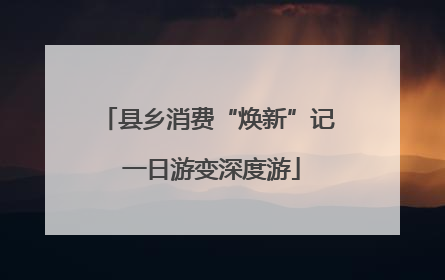 县乡消费“焕新”记 一日游变深度游