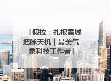 假拉：扎根雪域把脉天机｜最美气象科技工作者