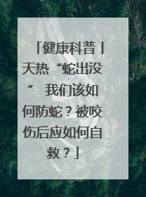 健康科普丨天热“蛇出没” 我们该如何防蛇？被咬伤后应如何自救？
