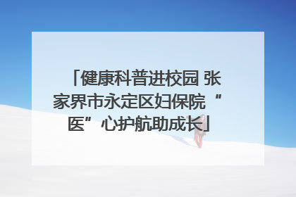 健康科普进校园 张家界市永定区妇保院“医”心护航助成长