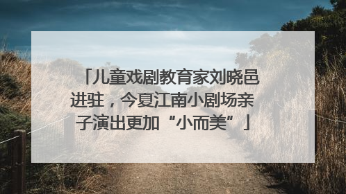 儿童戏剧教育家刘晓邑进驻，今夏江南小剧场亲子演出更加“小而美”