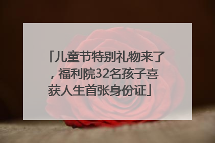儿童节特别礼物来了，福利院32名孩子喜获人生首张身份证