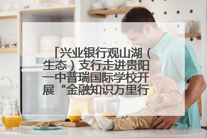 兴业银行观山湖（生态）支行走进贵阳一中普瑞国际学校开展“金融知识万里行”宣传活动