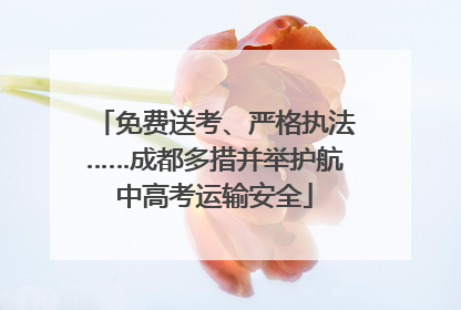 免费送考、严格执法……成都多措并举护航中高考运输安全