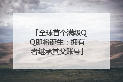 全球首个满级QQ即将诞生：拥有者继承其父账号