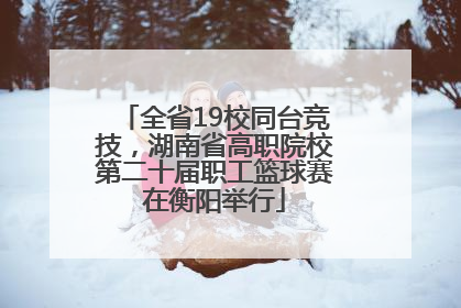 全省19校同台竞技，湖南省高职院校第二十届职工篮球赛在衡阳举行