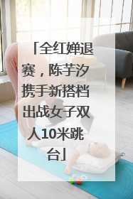 全红婵退赛，陈芋汐携手新搭档出战女子双人10米跳台