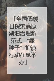 全国低碳日探索高原湖泊治理新范式 “绿种子”护滇行动在昆举办