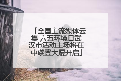 全国主流媒体云集 六五环境日武汉市活动主场将在中碳登大厦开启
