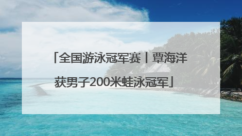 全国游泳冠军赛丨覃海洋获男子200米蛙泳冠军