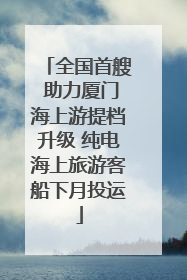 全国首艘 助力厦门海上游提档升级 纯电海上旅游客船下月投运