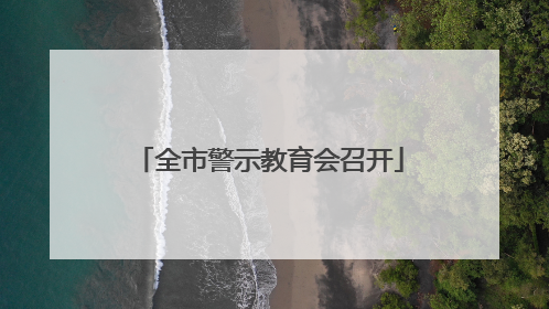 全市警示教育会召开