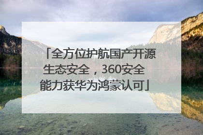 全方位护航国产开源生态安全，360安全能力获华为鸿蒙认可