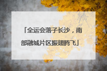 全运会落子长沙，南部融城片区振翅腾飞