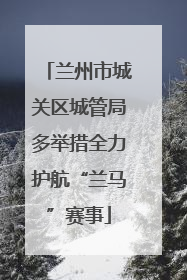 兰州市城关区城管局多举措全力护航“兰马”赛事