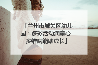 兰州市城关区幼儿园：多彩活动润童心 多维赋能助成长