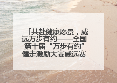 共赴健康愿景，威远万步有约——全国第十届“万步有约”健走激励大赛威远赛区启动仪式