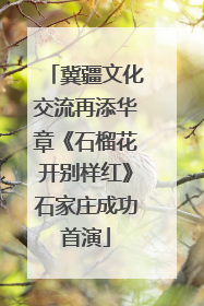 冀疆文化交流再添华章《石榴花开别样红》石家庄成功首演