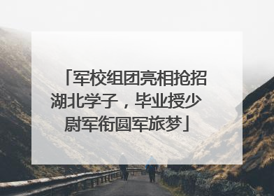 军校组团亮相抢招湖北学子，毕业授少尉军衔圆军旅梦