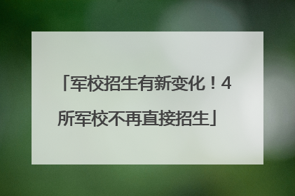 军校招生有新变化！4所军校不再直接招生