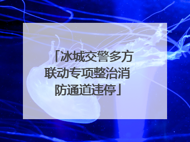 冰城交警多方联动专项整治消防通道违停