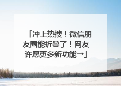 冲上热搜！微信朋友圈能折叠了！网友许愿更多新功能→