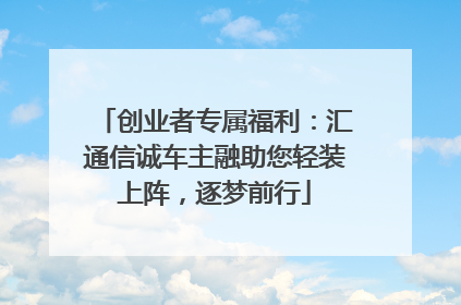 创业者专属福利：汇通信诚车主融助您轻装上阵，逐梦前行