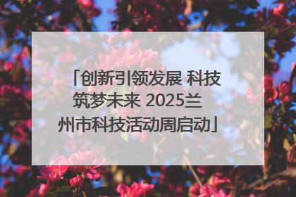 创新引领发展 科技筑梦未来 2025兰州市科技活动周启动