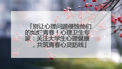 别让心理问题侵蚀他们的灿烂青春！心理卫生专家：关注大学生心理健康，共筑青春心灵防线