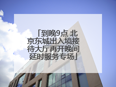 到晚9点 北京东城出入境接待大厅再开晚间延时服务专场
