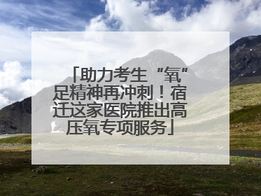 助力考生“氧”足精神再冲刺！宿迁这家医院推出高压氧专项服务