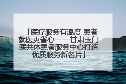 医疗服务有温度 患者就医更省心——甘肃玉门医共体患者服务中心打造优质服务新名片