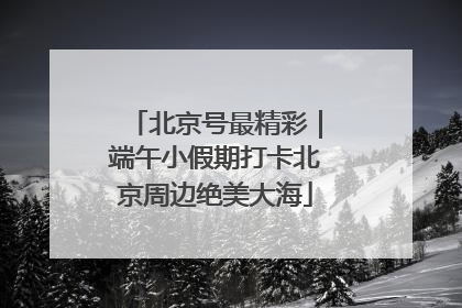北京号最精彩｜端午小假期打卡北京周边绝美大海