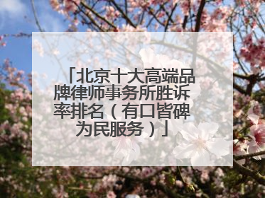 北京十大高端品牌律师事务所胜诉率排名（有口皆碑为民服务）
