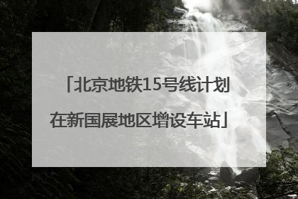 北京地铁15号线计划在新国展地区增设车站