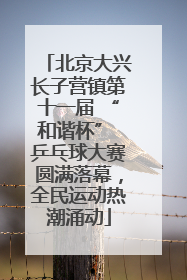 北京大兴长子营镇第十一届 “和谐杯” 乒乓球大赛圆满落幕，全民运动热潮涌动